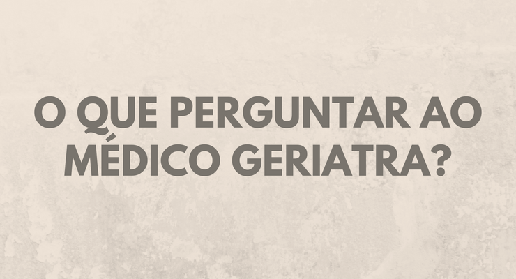 O que perguntar ao médico geriatra